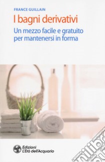 I bagni derivativi. Un mezzo facile e gratuito per mantenersi in forma libro di Guillain France