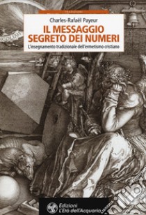 Il messaggio segreto dei numeri. L'insegnamento tradizionale dell'ermetismo cristiano libro di Payeur Charles-Rafaël