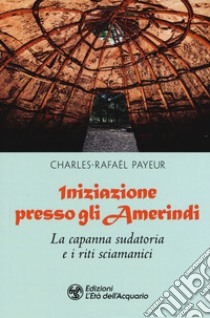 Iniziazione presso gli amerindi. La capanna sudatoria e i riti sciamanici libro di Payeur Charles-Rafaël