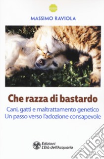 Che razza di bastardo. Cani, gatti e maltrattamento genetico. Un passo verso l'adozione consapevole libro di Raviola Massimo