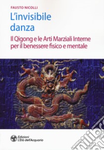 L'invisibile danza. Il Qigong e le arti marziali interne per il benessere fisico e mentale libro di Nicolli Fausto