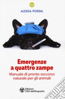 Emergenze a quattro zampe. Manuale di pronto soccorso naturale per gli animali libro di Podda Alessia