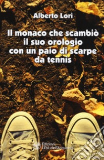 Il monaco che scambiò il suo orologio con un paio di scarpe da tennis libro di Lori Alberto