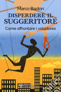 Disperdere il suggeritore. Come affrontare i voladores libro di Baston Marco