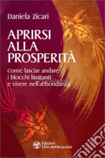 Aprirsi alla prosperità. Come lasciar andare i blocchi limitanti e vivere nell'abbondanza libro di Zicari Daniela