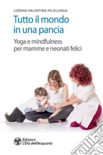 Tutto il mondo in una pancia. Yoga e mindfulness per mamme e neonati felici libro di Pajalunga Lorena Valentina