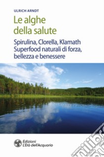 Le alghe della salute. Spirulina, Clorella, Klamath. Superfoods naturali di forza, bellezza e benessere libro di Arndt Ulrich