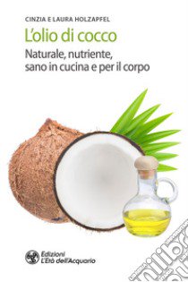 L'olio di cocco. Naturale, nutriente, sano in cucina e per il corpo libro di Holzapfel Cynthia; Holzapfel Laura