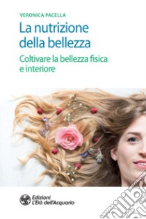 La nutrizione della bellezza. Coltivare la bellezza fisica e interiore libro di Pacella Veronica