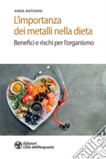 L'importanza dei metalli nella dieta. Benefici e rischi per l'organismo libro di Antonini Anna