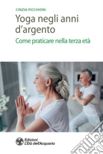 Yoga negli anni d'argento. Come praticare nella terza età libro di Picchioni Cinzia