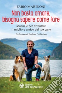 Non basta amare bisogna sapere come fare. Manuale per diventare il migliore amico del tuo cane libro di Marinoni Fabio