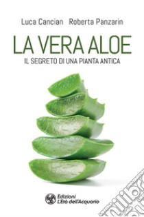 La vera aloe. Il segreto di una pianta antica libro di Cancian Luca; Panzarin Roberta