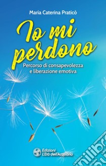 Io mi perdono. Percorso di consapevolezza e liberazione emotiva libro di Pratico Maria Caterina