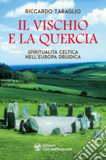 Il vischio e la quercia. Spiritualità celtica nell'Europa druidica libro di Taraglio Riccardo