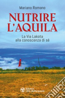 Nutrire l'aquila. La via lakota alla conoscenza di sè libro di Romano Mariano