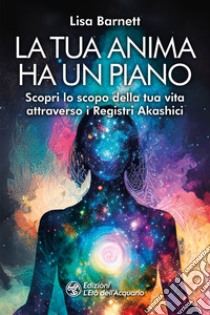 La tua anima ha un piano. Scopri lo scopo della tua vita attraverso i Registri Akashici libro di Barnett Lisa