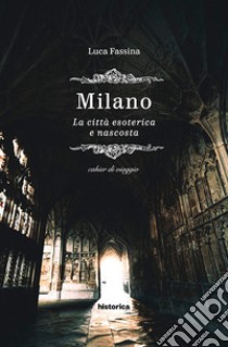 Milano. La città esoterica e nascosta libro di Fassina Luca