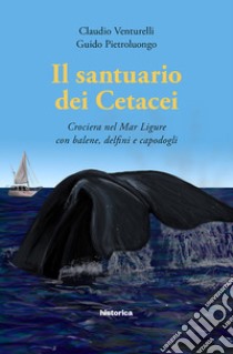 Il santuario dei cetacei. Crociera nel mar Ligure con balene, delfini e capodogli libro di Venturelli Claudio; Pietroluongo Guido