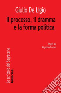 Il processo, il dramma e la forma politica. Saggi su Raymond Aron libro di De Ligio Giulio