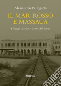 Il mar Rosso e Massaua. I luoghi, la vita e le voci del tempo libro di Pellegatta Alessandro