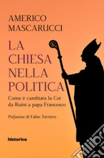 La Chiesa nella politica. Come è cambiata la CEI da Ruini a papa Francesco libro di Mascarucci Americo