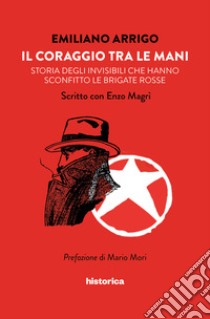 Il coraggio tra le mani. Storia degli invisibili che hanno sconfitto le Brigate Rosse libro di Arrigo Emiliano; Magrì Enzo