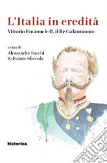 L'Italia in eredità. Vittorio Emanuele II, il Re Galantuomo libro di Sacchi Alessandro; Sfrecola Salvatore