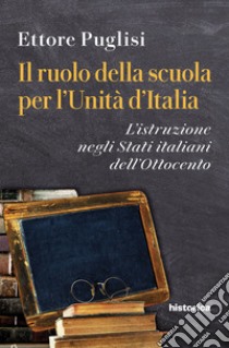 Il ruolo della scuola per l'Unità d'Italia. L'istruzione negli Stati italiani dell'Ottocento libro di Puglisi Ettore