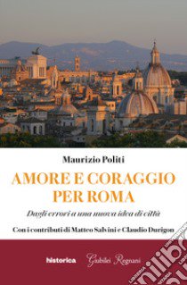 Amore e coraggio per Roma. Dagli errori a una nuova idea di città libro di Politi Maurizio