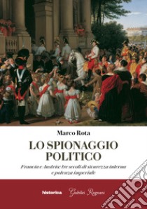 Lo spionaggio politico. Francia e Austria: tre secoli di sicurezza interna e potenza imperiale libro di Rota Marco