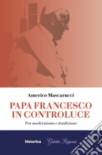 Papa Francesco in controluce. Tra modernismo e tradizione libro di Mascarucci Americo