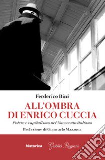 All'ombra di Enrico Cuccia. Potere e capitalismo nel Novecento italiano libro di Bini Federico