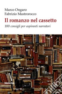 Il romanzo nel cassetto. 100 consigli per aspiranti narratori libro di Ongaro Marco; Mastrorocco Fabrizio