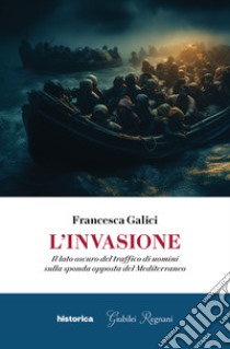 L'invasione. Il lato oscuro del traffico di uomini sulla sponda opposta del Mediterraneo libro di Galici Francesca