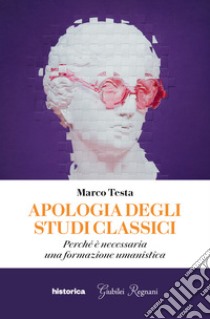 Apologia degli studi classici. Perché è necessaria una formazione umanistica libro di Testa Marco