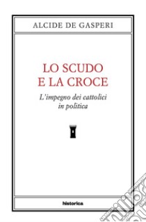 Lo scudo e la croce. L'impegno dei cattolici in politica libro di De Gasperi Alcide