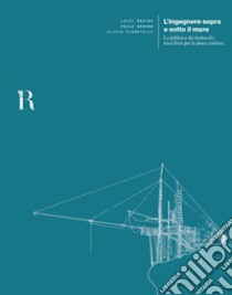 L'ingegnere sopra e sotto il mare. La fabbrica dei trabocchi, macchine per la pesca costiera libro di Marino Luigi; Barone Paola; Pignatelli Olivia