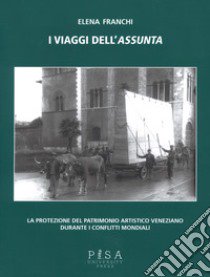 I viaggi dell'Assunta. La protezione del patrimonio artistico veneziano durante i conflitti mondiali. Ediz. illustrata libro di Franchi Elena