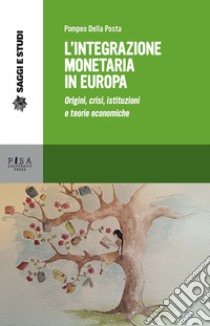 L'integrazione monetaria in Europa. Origini, crisi, istituzioni e teorie economiche libro di Della Posta Pompeo