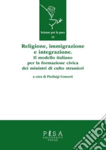 Religione, immigrazione e integrazione. Il modello italiano per la formazione civica dei ministri di culto stranieri libro di Consorti P. (cur.)