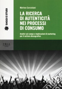 La ricerca di autenticità nei processi di consumo. Analisi sul campo e implicazioni di marketing per il settore discografico libro di Corciolani Matteo