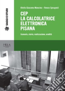 Cep. La calcolatrice elettronica pisana. Scenario, storia, realizzazione, eredità libro di Mancino Otello Giacomo; Sprugnoli Renzo