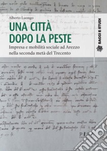 Una città dopo la peste. Impresa e mobilità sociale ad Arezzo nella seconda metà del Trecento libro di Luongo Alberto