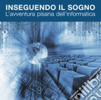 Inseguendo il sogno. L'avventura pisana dell'informatica libro