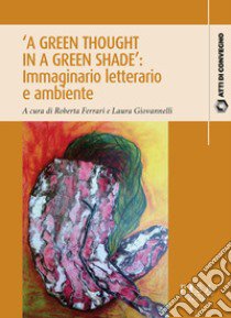 «A green thought in a green shade»: immaginario letterario e ambiente libro di Ferrari R. (cur.); Giovanelli L. (cur.)