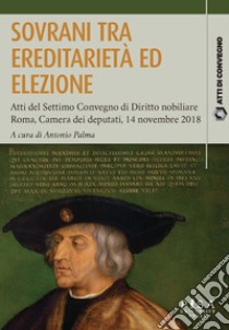 Sovrani tra ereditarietà ed elezione. Atti del settimo Convegno di diritto nobiliare (Roma, 14 novembre 2018) libro di Palma A. (cur.)