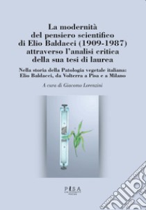 La modernità del pensiero scientifico di Elio Baldacci (1909-1987) attraverso l'analisi critica della sua tesi di laurea. Nella storia della Patologia vegetale italiana: Elio Baldacci, da Volterra a Pisa e a Milano libro di Lorenzini G. (cur.)