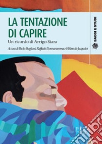 La tentazione di capire. Un ricordo di Arrigo Stara libro di Bugliani P. (cur.); Donnarumma R. (cur.); Jacquelot H. D. (cur.)