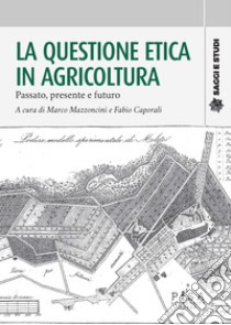 La questione etica in agricoltura. Passato, presente e futuro libro di Mazzoncini M. (cur.); Caporali F. (cur.)